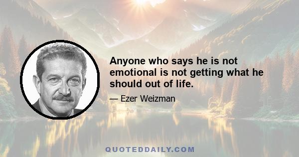 Anyone who says he is not emotional is not getting what he should out of life.