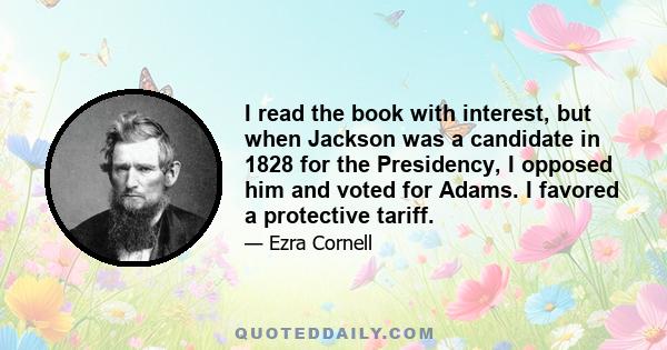 I read the book with interest, but when Jackson was a candidate in 1828 for the Presidency, I opposed him and voted for Adams. I favored a protective tariff.