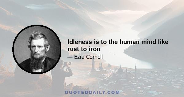 Idleness is to the human mind like rust to iron