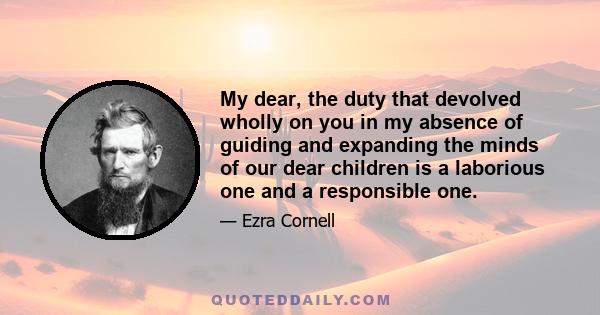 My dear, the duty that devolved wholly on you in my absence of guiding and expanding the minds of our dear children is a laborious one and a responsible one.