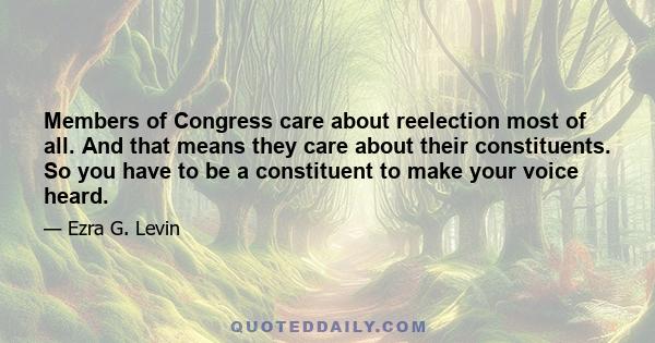 Members of Congress care about reelection most of all. And that means they care about their constituents. So you have to be a constituent to make your voice heard.