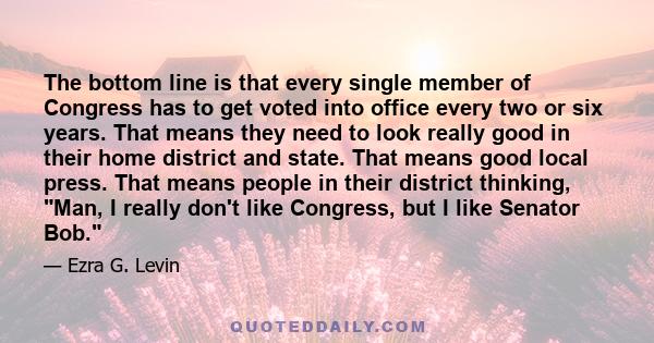 The bottom line is that every single member of Congress has to get voted into office every two or six years. That means they need to look really good in their home district and state. That means good local press. That