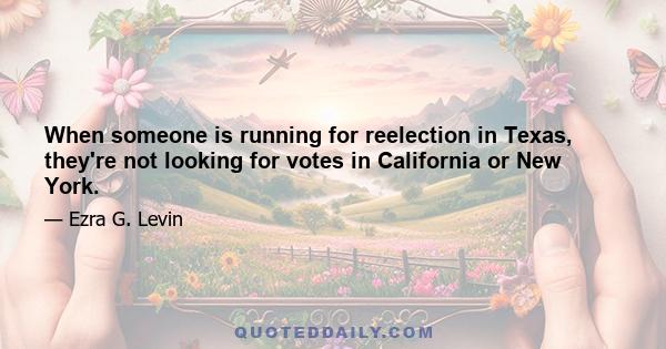 When someone is running for reelection in Texas, they're not looking for votes in California or New York.