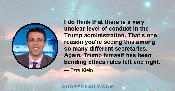 I do think that there is a very unclear level of conduct in the Trump administration. That's one reason you're seeing this among so many different secretaries. Again, Trump himself has been bending ethics rules left and 