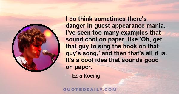 I do think sometimes there's danger in guest appearance mania. I've seen too many examples that sound cool on paper, like 'Oh, get that guy to sing the hook on that guy's song,' and then that's all it is. It's a cool