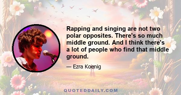 Rapping and singing are not two polar opposites. There's so much middle ground. And I think there's a lot of people who find that middle ground.