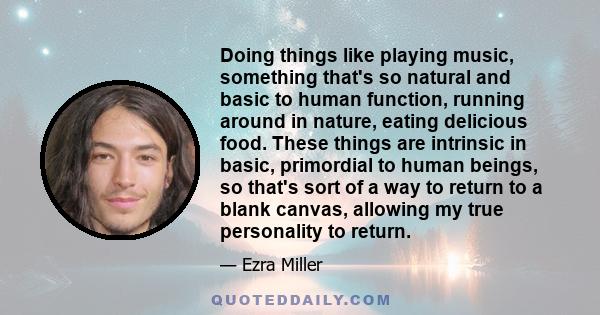 Doing things like playing music, something that's so natural and basic to human function, running around in nature, eating delicious food. These things are intrinsic in basic, primordial to human beings, so that's sort