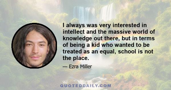 I always was very interested in intellect and the massive world of knowledge out there, but in terms of being a kid who wanted to be treated as an equal, school is not the place.