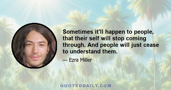 Sometimes it'll happen to people, that their self will stop coming through. And people will just cease to understand them.