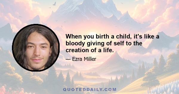 When you birth a child, it's like a bloody giving of self to the creation of a life.