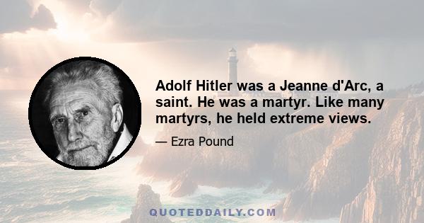 Adolf Hitler was a Jeanne d'Arc, a saint. He was a martyr. Like many martyrs, he held extreme views.