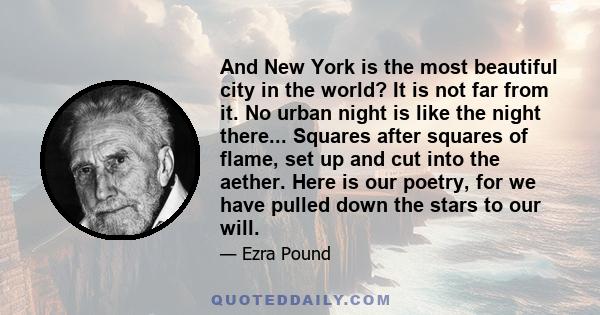 And New York is the most beautiful city in the world? It is not far from it. No urban night is like the night there... Squares after squares of flame, set up and cut into the aether. Here is our poetry, for we have