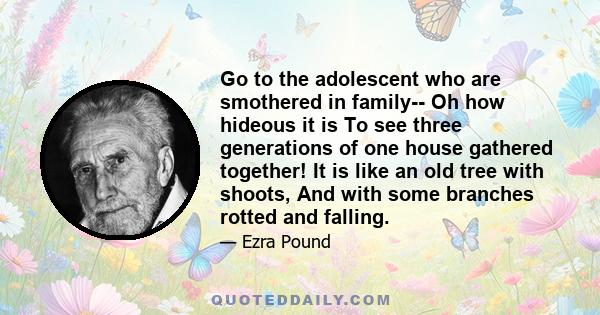 Go to the adolescent who are smothered in family-- Oh how hideous it is To see three generations of one house gathered together! It is like an old tree with shoots, And with some branches rotted and falling.