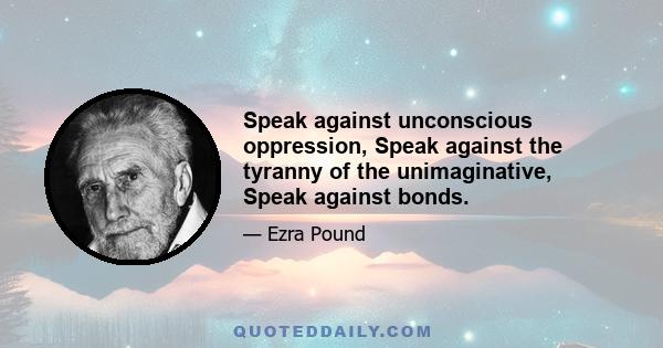 Speak against unconscious oppression, Speak against the tyranny of the unimaginative, Speak against bonds.