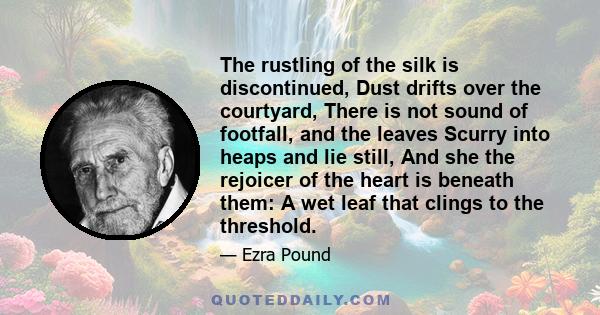 The rustling of the silk is discontinued, Dust drifts over the courtyard, There is not sound of footfall, and the leaves Scurry into heaps and lie still, And she the rejoicer of the heart is beneath them: A wet leaf