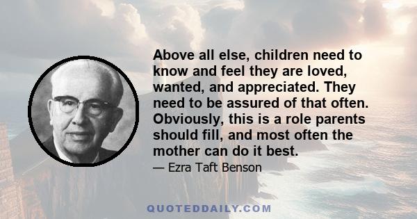 Above all else, children need to know and feel they are loved, wanted, and appreciated. They need to be assured of that often. Obviously, this is a role parents should fill, and most often the mother can do it best.