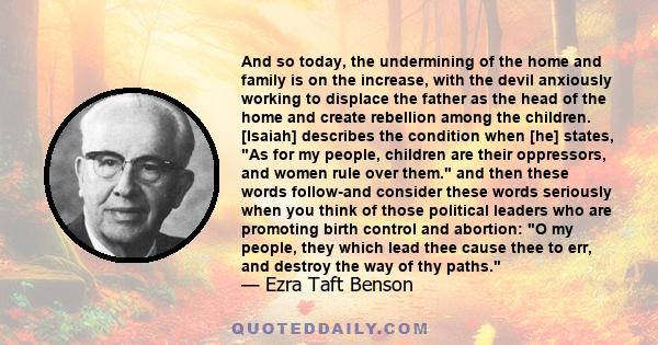 And so today, the undermining of the home and family is on the increase, with the devil anxiously working to displace the father as the head of the home and create rebellion among the children. [Isaiah] describes the