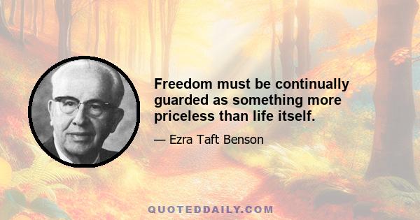 Freedom must be continually guarded as something more priceless than life itself.