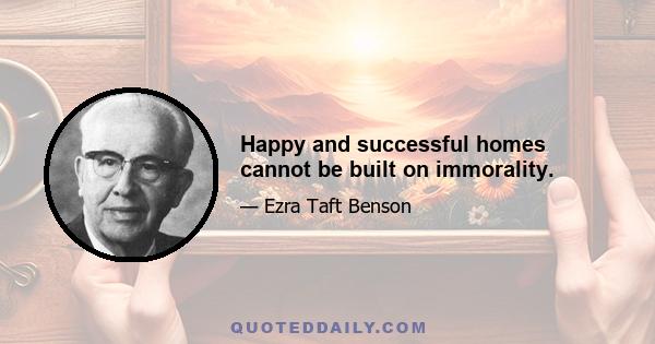 Happy and successful homes cannot be built on immorality.