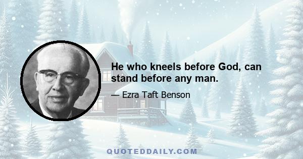 He who kneels before God, can stand before any man.