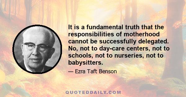 It is a fundamental truth that the responsibilities of motherhood cannot be successfully delegated. No, not to day-care centers, not to schools, not to nurseries, not to babysitters.