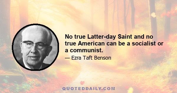 No true Latter-day Saint and no true American can be a socialist or a communist.