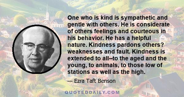 One who is kind is sympathetic and gentle with others. He is considerate of others feelings and courteous in his behavior. He has a helpful nature. Kindness pardons others? weaknesses and fault. Kindness is extended to