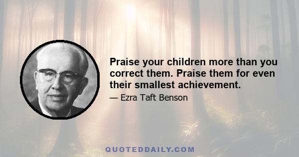 Praise your children more than you correct them. Praise them for even their smallest achievement.