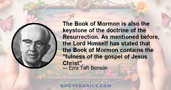 The Book of Mormon is also the keystone of the doctrine of the Resurrection. As mentioned before, the Lord Himself has stated that the Book of Mormon contains the fulness of the gospel of Jesus Christ.