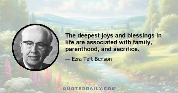 The deepest joys and blessings in life are associated with family, parenthood, and sacrifice.