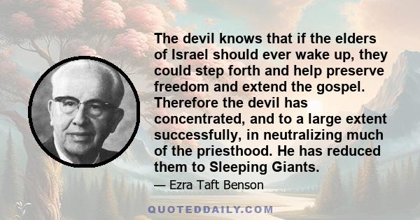 The devil knows that if the elders of Israel should ever wake up, they could step forth and help preserve freedom and extend the gospel. Therefore the devil has concentrated, and to a large extent successfully, in