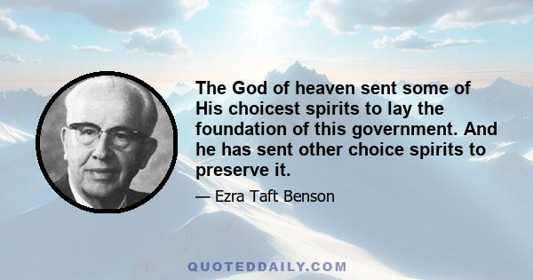 The God of heaven sent some of His choicest spirits to lay the foundation of this government. And he has sent other choice spirits to preserve it.