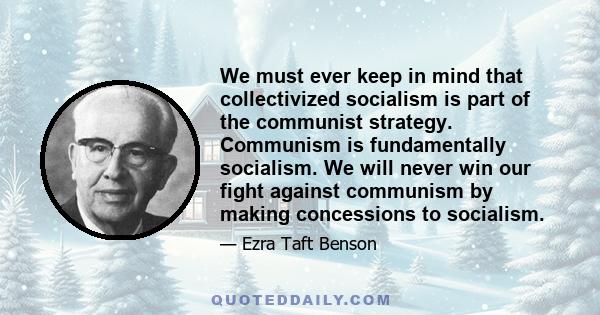 We must ever keep in mind that collectivized socialism is part of the communist strategy. Communism is fundamentally socialism. We will never win our fight against communism by making concessions to socialism.