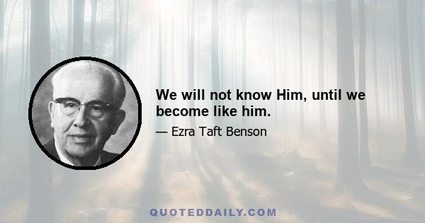 We will not know Him, until we become like him.