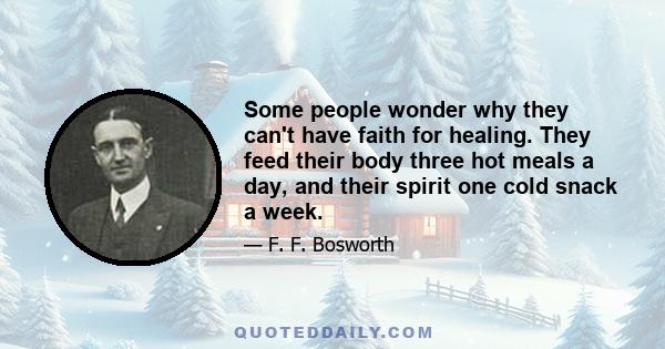 Some people wonder why they can't have faith for healing. They feed their body three hot meals a day, and their spirit one cold snack a week.