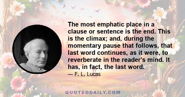 The most emphatic place in a clause or sentence is the end. This is the climax; and, during the momentary pause that follows, that last word continues, as it were, to reverberate in the reader's mind. It has, in fact,