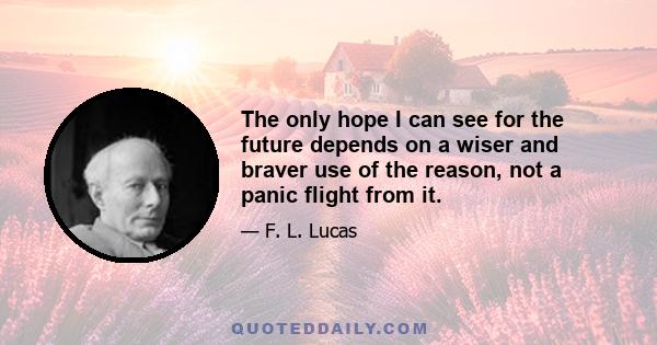 The only hope I can see for the future depends on a wiser and braver use of the reason, not a panic flight from it.