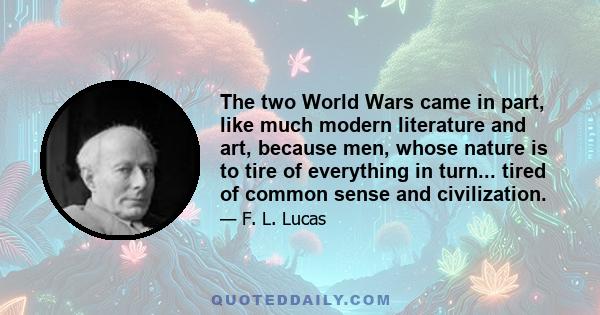 The two World Wars came in part, like much modern literature and art, because men, whose nature is to tire of everything in turn... tired of common sense and civilization.