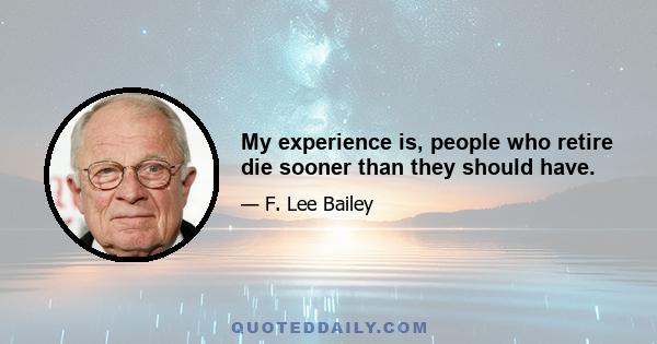 My experience is, people who retire die sooner than they should have.