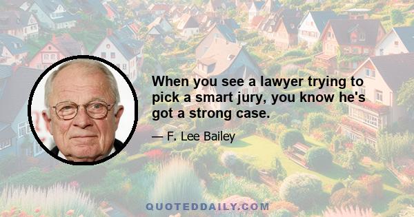 When you see a lawyer trying to pick a smart jury, you know he's got a strong case.