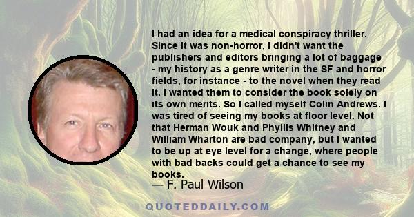 I had an idea for a medical conspiracy thriller. Since it was non-horror, I didn't want the publishers and editors bringing a lot of baggage - my history as a genre writer in the SF and horror fields, for instance - to