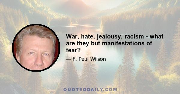 War, hate, jealousy, racism - what are they but manifestations of fear?