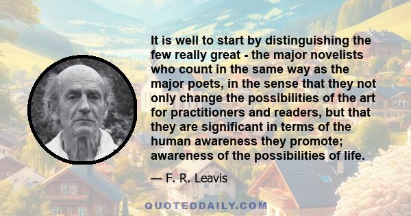 It is well to start by distinguishing the few really great - the major novelists who count in the same way as the major poets, in the sense that they not only change the possibilities of the art for practitioners and