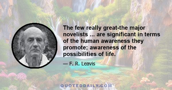 The few really great-the major novelists ... are significant in terms of the human awareness they promote; awareness of the possibilities of life.