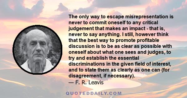 The only way to escape misrepresentation is never to commit oneself to any critical judgement that makes an impact - that is, never to say anything. I still, however think that the best way to promote profitable