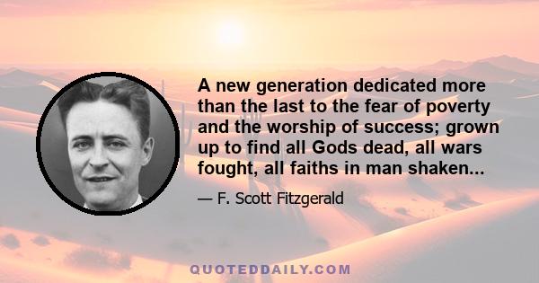 A new generation dedicated more than the last to the fear of poverty and the worship of success; grown up to find all Gods dead, all wars fought, all faiths in man shaken...