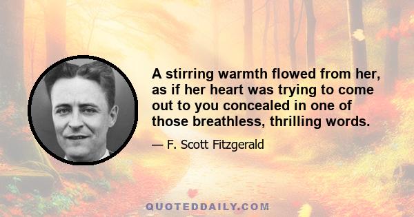 A stirring warmth flowed from her, as if her heart was trying to come out to you concealed in one of those breathless, thrilling words.