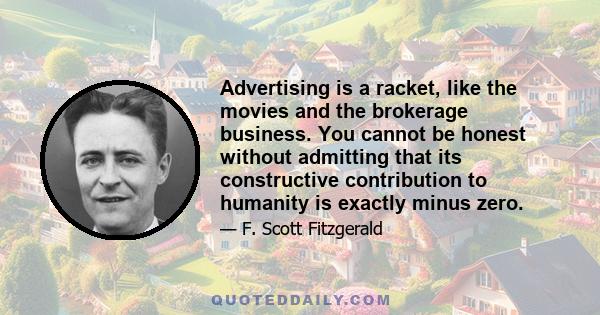 Advertising is a racket, like the movies and the brokerage business. You cannot be honest without admitting that its constructive contribution to humanity is exactly minus zero.