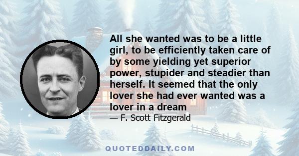 All she wanted was to be a little girl, to be efficiently taken care of by some yielding yet superior power, stupider and steadier than herself. It seemed that the only lover she had ever wanted was a lover in a dream