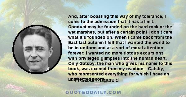 And, after boasting this way of my tolerance, I come to the admission that it has a limit. Conduct may be founded on the hard rock or the wet marshes, but after a certain point I don’t care what it’s founded on. When I